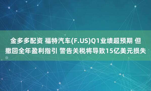 金多多配资 福特汽车(F.US)Q1业绩超预期 但撤回全年盈利指引 警告关税将导致15亿美元损失
