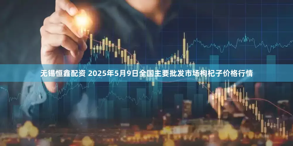 无锡恒鑫配资 2025年5月9日全国主要批发市场枸杞子价格行情
