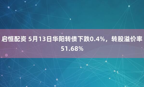 启恒配资 5月13日华阳转债下跌0.4%，转股溢价率51.68%
