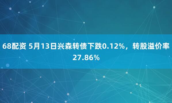 68配资 5月13日兴森转债下跌0.12%，转股溢价率27.86%