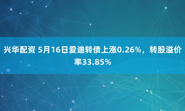兴华配资 5月16日爱迪转债上涨0.26%，转股溢价率33.85%