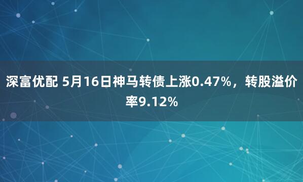深富优配 5月16日神马转债上涨0.47%，转股溢价率9.12%