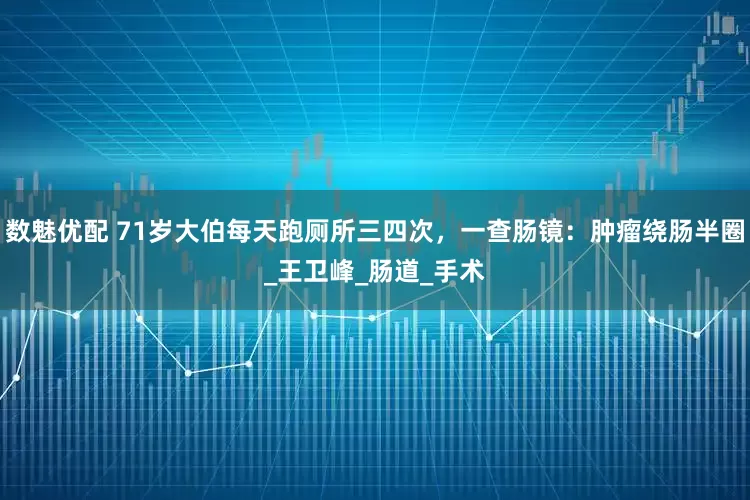 数魅优配 71岁大伯每天跑厕所三四次，一查肠镜：肿瘤绕肠半圈_王卫峰_肠道_手术