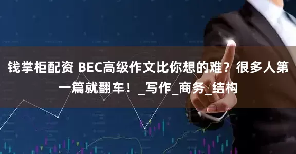 钱掌柜配资 BEC高级作文比你想的难？很多人第一篇就翻车！_写作_商务_结构