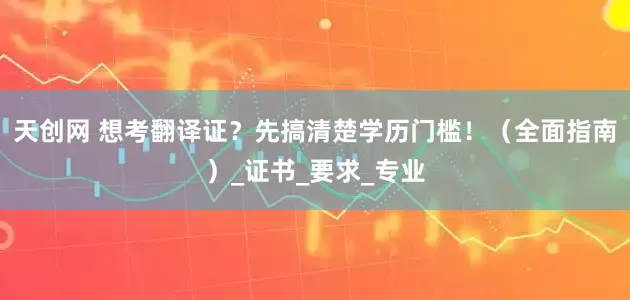 天创网 想考翻译证？先搞清楚学历门槛！（全面指南）_证书_要求_专业