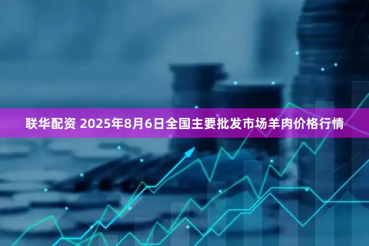 联华配资 2025年8月6日全国主要批发市场羊肉价格行情