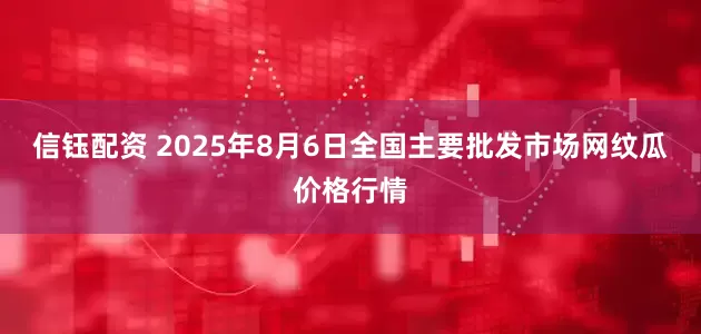 信钰配资 2025年8月6日全国主要批发市场网纹瓜价格行情