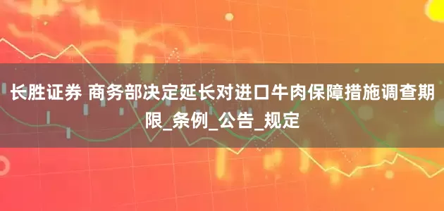 长胜证券 商务部决定延长对进口牛肉保障措施调查期限_条例_公告_规定