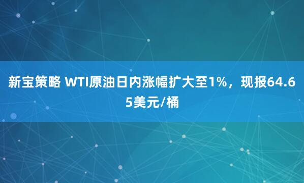 新宝策略 WTI原油日内涨幅扩大至1%，现报64.65美元/桶