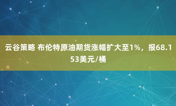 云谷策略 布伦特原油期货涨幅扩大至1%，报68.153美元/桶