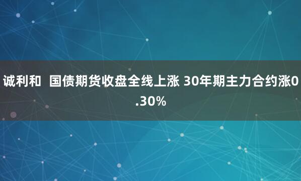 诚利和  国债期货收盘全线上涨 30年期主力合约涨0.30%
