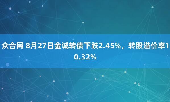 众合网 8月27日金诚转债下跌2.45%，转股溢价率10.32%