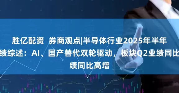 胜亿配资  券商观点|半导体行业2025年半年报业绩综述：AI、国产替代双轮驱动，板块Q2业绩同比高增