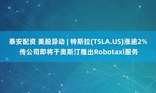 泰安配资 美股异动 | 特斯拉(TSLA.US)涨逾2% 传公司即将于奥斯汀推出Robotaxi服务
