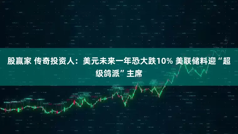 股赢家 传奇投资人：美元未来一年恐大跌10% 美联储料迎“超级鸽派”主席
