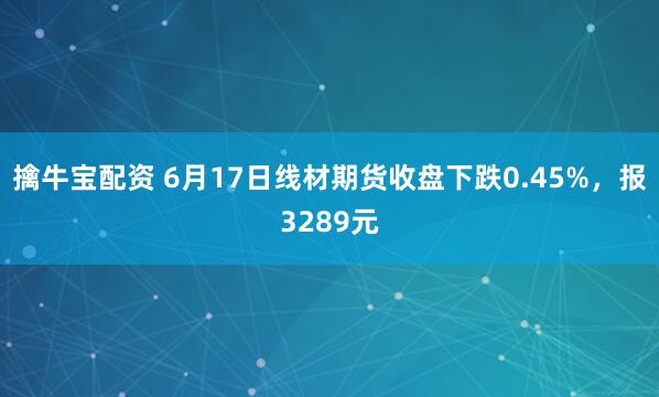 擒牛宝配资 6月17日线材期货收盘下跌0.45%，报3289元