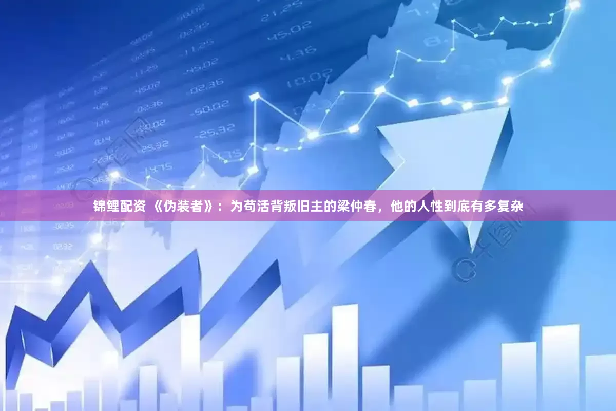 锦鲤配资 《伪装者》：为苟活背叛旧主的梁仲春，他的人性到底有多复杂
