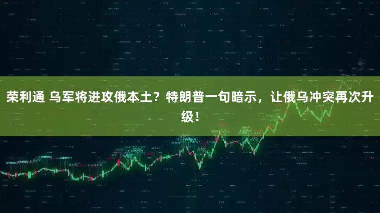 荣利通 乌军将进攻俄本土？特朗普一句暗示，让俄乌冲突再次升级！