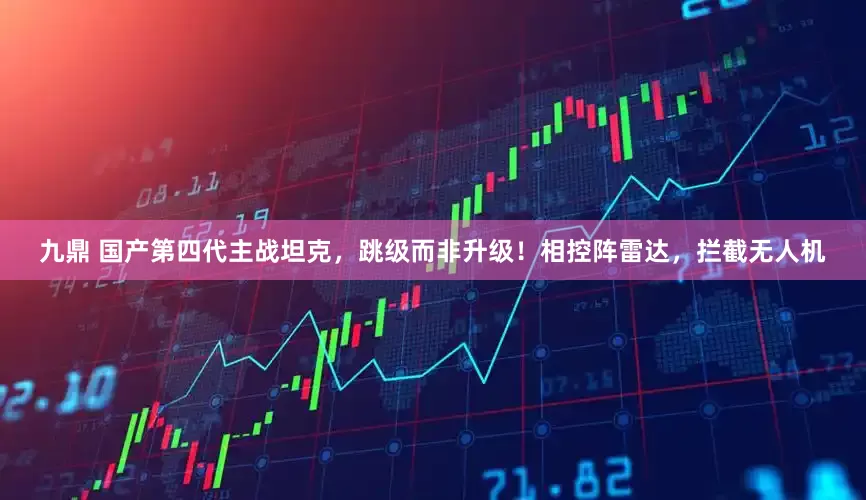 九鼎 国产第四代主战坦克，跳级而非升级！相控阵雷达，拦截无人机